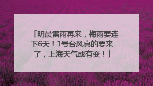 明晨雷雨再来，梅雨要连下6天！1号台风真的要来了，上海天气或有变！