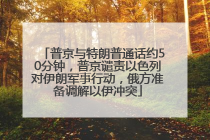 普京与特朗普通话约50分钟，普京谴责以色列对伊朗军事行动，俄方准备调解以伊冲突