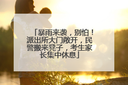 暴雨来袭，别怕！派出所大门敞开，民警搬来凳子，考生家长集中休息
