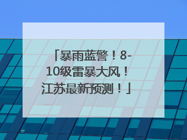 暴雨蓝警！8-10级雷暴大风！江苏最新预测！