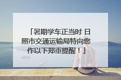 暑期学车正当时 日照市交通运输局特向您作以下郑重提醒！