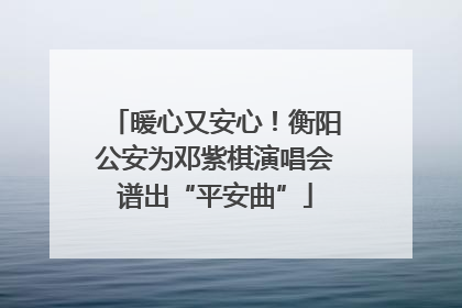 暖心又安心！衡阳公安为邓紫棋演唱会谱出“平安曲”