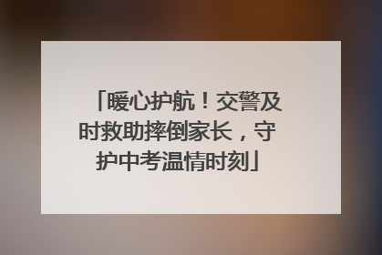 暖心护航！交警及时救助摔倒家长，守护中考温情时刻