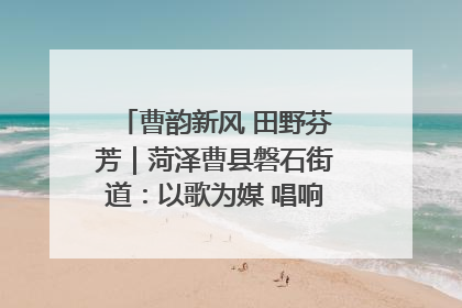 曹韵新风 田野芬芳｜菏泽曹县磐石街道：以歌为媒 唱响乡土“新歌声”