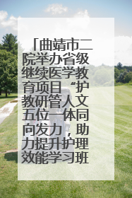 曲靖市二院举办省级继续医学教育项目“护教研管人文五位一体同向发力，助力提升护理效能学习班”