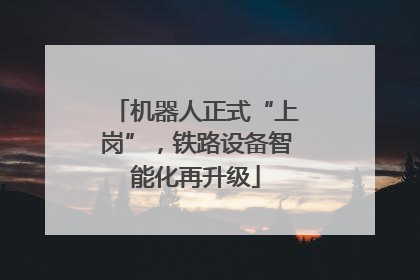 机器人正式“上岗”，铁路设备智能化再升级