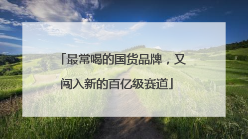 最常喝的国货品牌，又闯入新的百亿级赛道