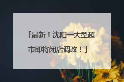 最新！沈阳一大型超市即将闭店调改！