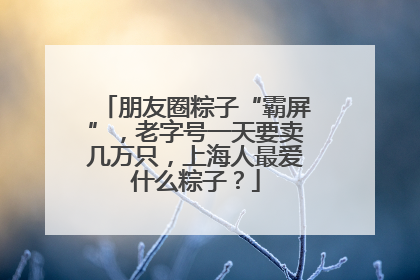 朋友圈粽子“霸屏”，老字号一天要卖几万只，上海人最爱什么粽子？