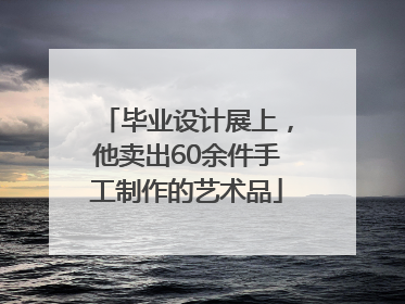 毕业设计展上，他卖出60余件手工制作的艺术品