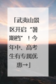 武夷山景区开启“暑期档”！今年中、高考生有专属优惠→