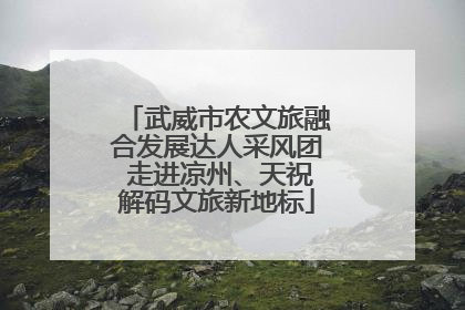武威市农文旅融合发展达人采风团 走进凉州、天祝解码文旅新地标