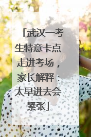 武汉一考生特意卡点走进考场，家长解释：太早进去会紧张
