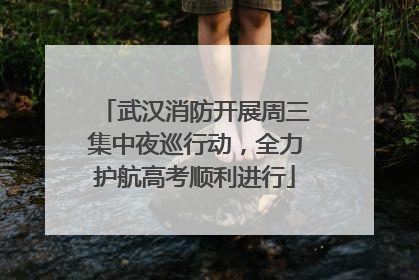 武汉消防开展周三集中夜巡行动，全力护航高考顺利进行