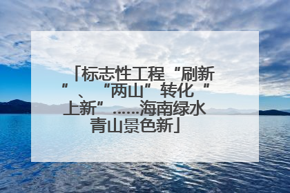 标志性工程“刷新”、“两山”转化“上新”……海南绿水青山景色新