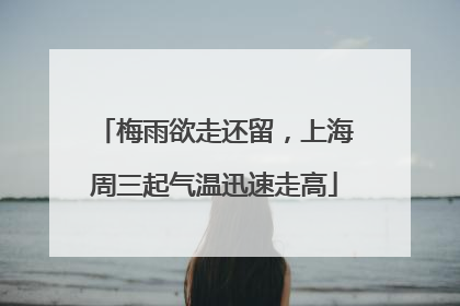 梅雨欲走还留，上海周三起气温迅速走高