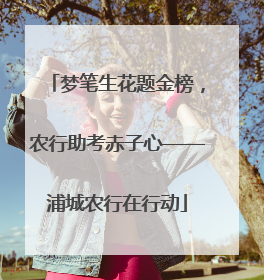 梦笔生花题金榜，农行助考赤子心——浦城农行在行动