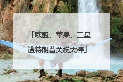 欧盟、苹果、三星遭特朗普关税大棒