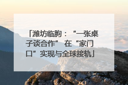 潍坊临朐：“一张桌子谈合作” 在“家门口”实现与全球接轨