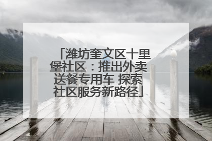 潍坊奎文区十里堡社区：推出外卖送餐专用车 探索社区服务新路径