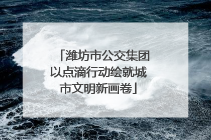 潍坊市公交集团以点滴行动绘就城市文明新画卷