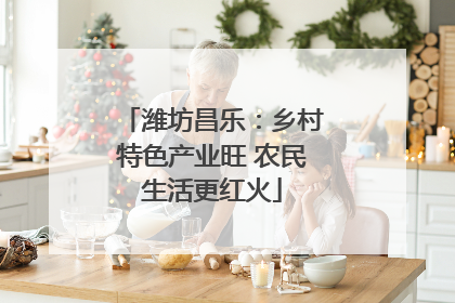 潍坊昌乐：乡村特色产业旺 农民生活更红火