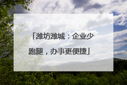 潍坊潍城：企业少跑腿，办事更便捷