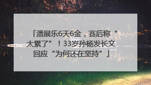 潘展乐6天6金，赛后称“太累了”！33岁孙杨发长文回应“为何还在坚持”