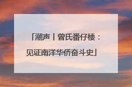 潮声丨曾氏番仔楼：见证南洋华侨奋斗史