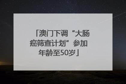 澳门下调“大肠癌筛查计划”参加年龄至50岁
