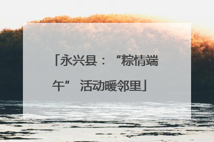 永兴县：“粽情端午” 活动暖邻里