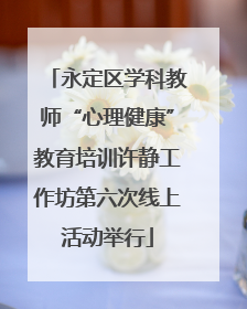 永定区学科教师“心理健康”教育培训许静工作坊第六次线上活动举行