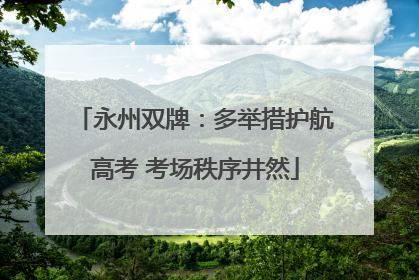 永州双牌：多举措护航高考 考场秩序井然