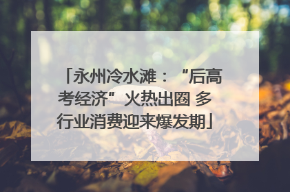 永州冷水滩：“后高考经济”火热出圈 多行业消费迎来爆发期