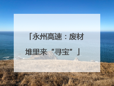 永州高速：废材堆里来“寻宝”