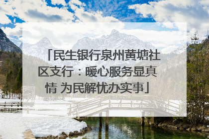 民生银行泉州黄塘社区支行：暖心服务显真情 为民解忧办实事