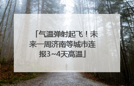 气温弹射起飞！未来一周济南等城市连报3~4天高温