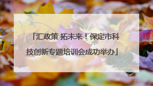 汇政策 拓未来！保定市科技创新专题培训会成功举办