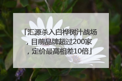 汇源杀入白桦树汁战场，目前品牌超过200家，定价最高相差10倍
