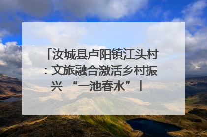 汝城县卢阳镇江头村：文旅融合激活乡村振兴 “一池春水”