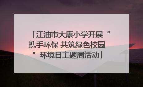 江油市大康小学开展“携手环保 共筑绿色校园”环境日主题周活动