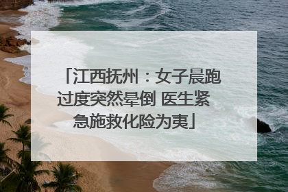 江西抚州：女子晨跑过度突然晕倒 医生紧急施救化险为夷