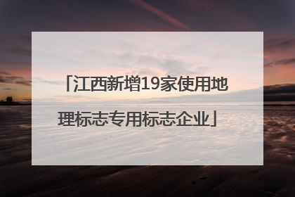 江西新增19家使用地理标志专用标志企业