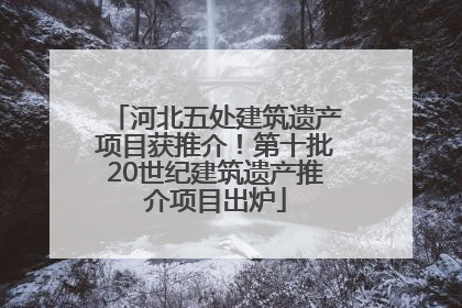 河北五处建筑遗产项目获推介！第十批20世纪建筑遗产推介项目出炉
