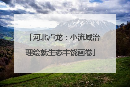 河北卢龙：小流域治理绘就生态丰饶画卷
