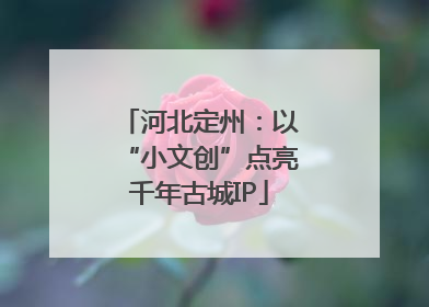 河北定州：以“小文创”点亮千年古城IP