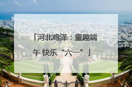 河北鸡泽：童趣端午 快乐“六一”