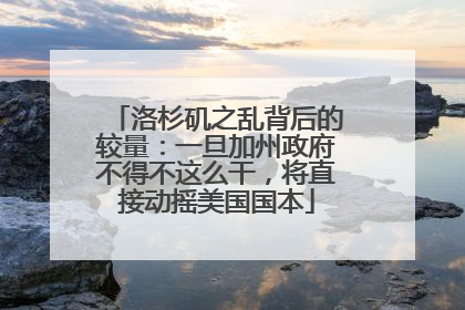 洛杉矶之乱背后的较量：一旦加州政府不得不这么干，将直接动摇美国国本