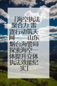 海空执法聚合力 雷霆行动筑天网——山东烟台海警局探索海空一体提升立体执法效能纪实