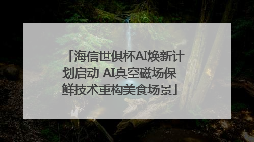 海信世俱杯AI焕新计划启动 AI真空磁场保鲜技术重构美食场景